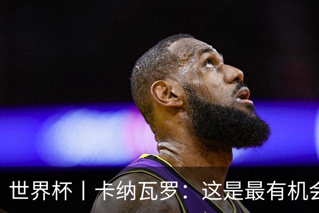 世界杯丨卡纳瓦罗：这是最有机会拿下的一场