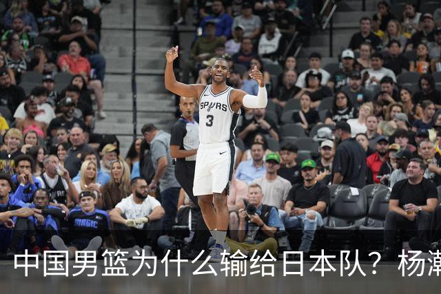 中国男篮为什么输给日本队？杨瀚森忍不住说心里话，直接戳中要害