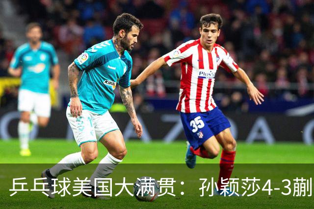 乒乓球美国大满贯：孙颖莎4-3蒯曼 四大满贯女单均已折桂