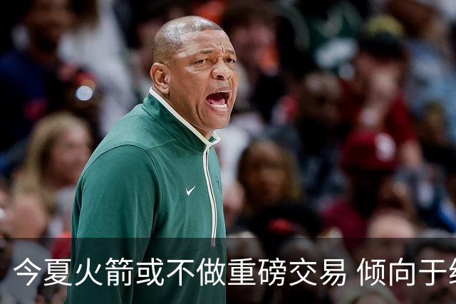 今夏火箭或不做重磅交易 倾向于继续尝试现有阵容&开局不利再求变