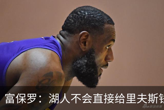 富保罗：湖人不会直接给里夫斯钱 肯定有别队报价让湖人不得不给