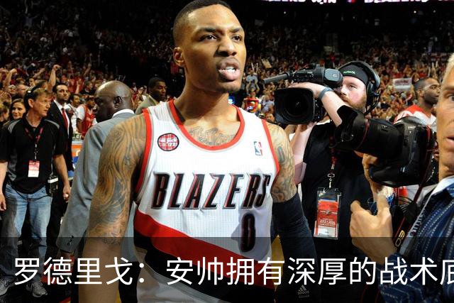罗德里戈：安帅拥有深厚的战术底蕴，以及擅长调和队内氛围的能力