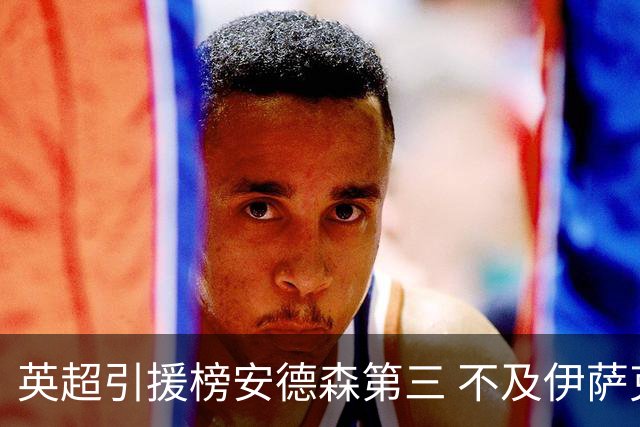 英超引援榜安德森第三 不及伊萨克维尔茨超凯塞多恩佐