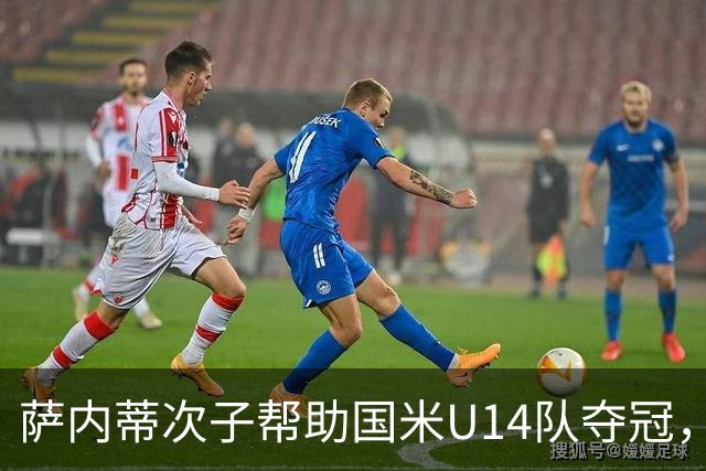 萨内蒂次子帮助国米U14队夺冠，赛季打进27球并当选为最佳球员