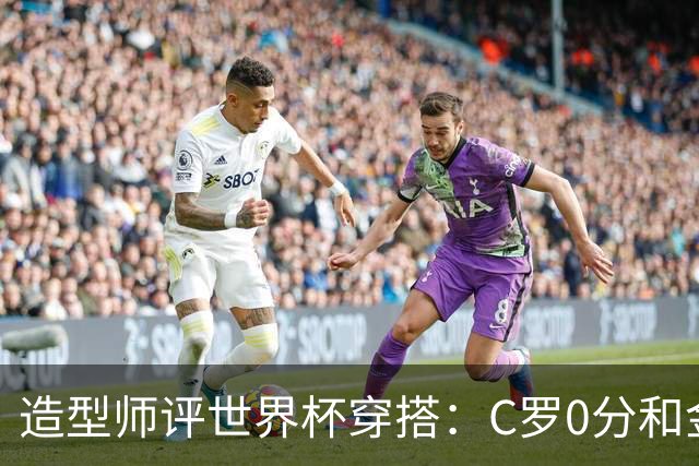 造型师评世界杯穿搭：C罗0分&金钱买不到好品味，梅西、安帅8分